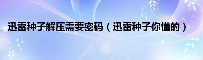 迅雷种子解压需要密码（迅雷种子你懂的）
