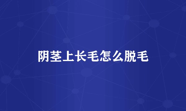 阴茎上长毛怎么脱毛