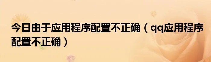 今日由于应用程序配置不正确（qq应用程序配置不正确）