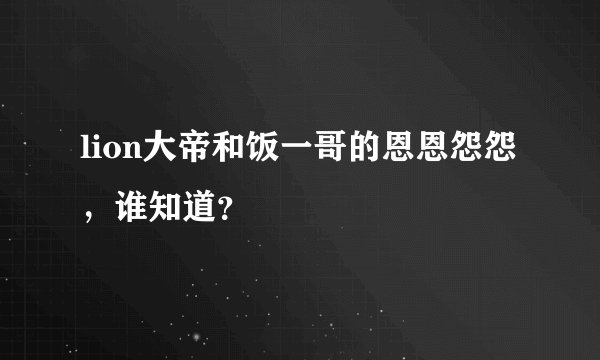 lion大帝和饭一哥的恩恩怨怨，谁知道？