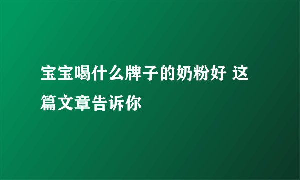 宝宝喝什么牌子的奶粉好 这篇文章告诉你