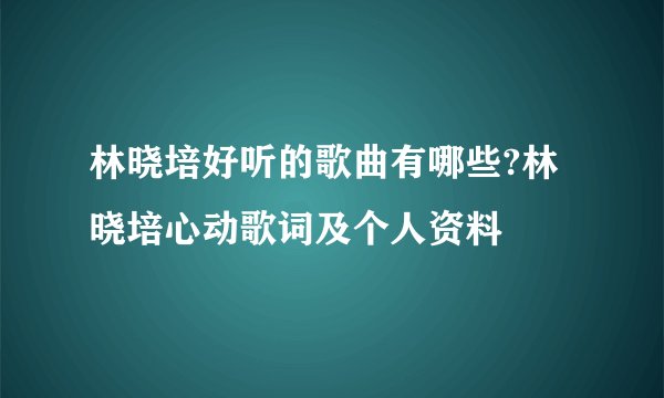 林晓培好听的歌曲有哪些?林晓培心动歌词及个人资料