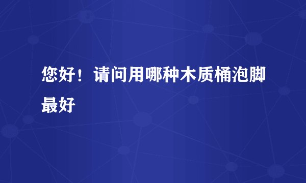 您好！请问用哪种木质桶泡脚最好