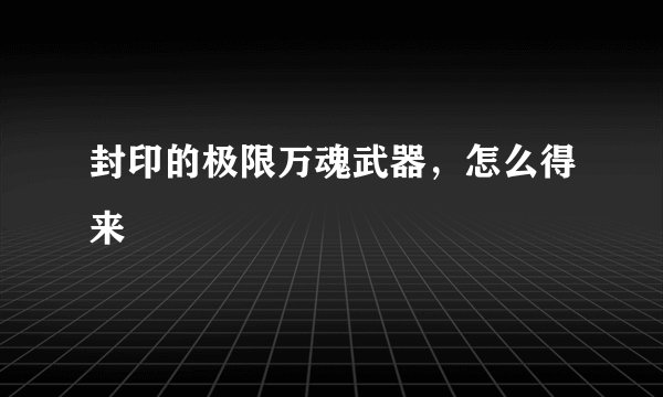 封印的极限万魂武器，怎么得来