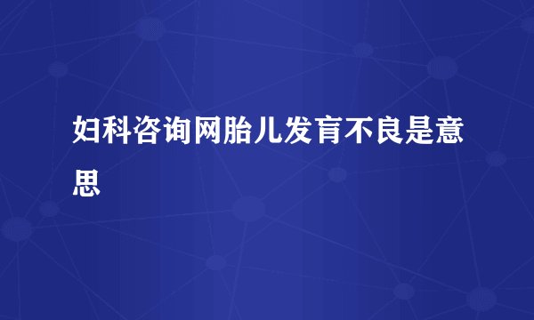 妇科咨询网胎儿发肓不良是意思