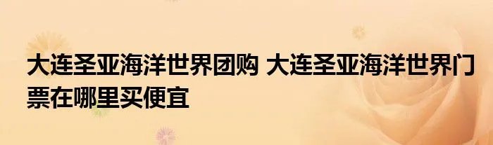 大连圣亚海洋世界团购 大连圣亚海洋世界门票在哪里买便宜