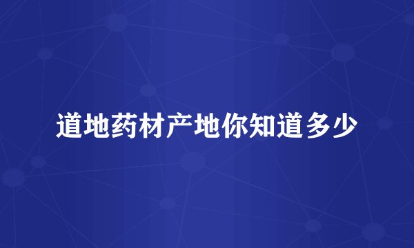 道地药材产地你知道多少