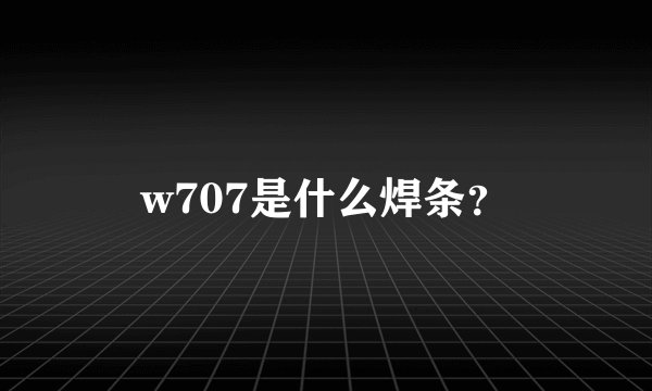 w707是什么焊条？