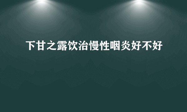 下甘之露饮治慢性咽炎好不好