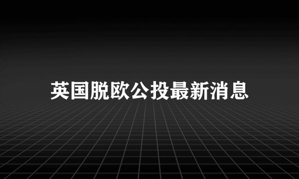 英国脱欧公投最新消息