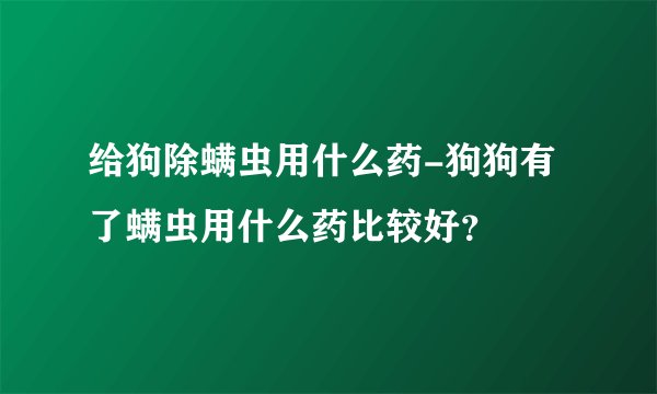 给狗除螨虫用什么药-狗狗有了螨虫用什么药比较好?