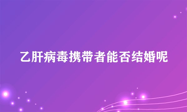 乙肝病毒携带者能否结婚呢