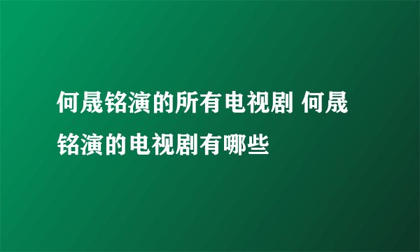 何晟铭演的所有电视剧 何晟铭演的电视剧有哪些