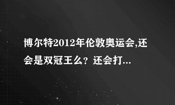 博尔特2012年伦敦奥运会,还会是双冠王么？还会打破100.200米记录和4*100米记录么？大家猜猜