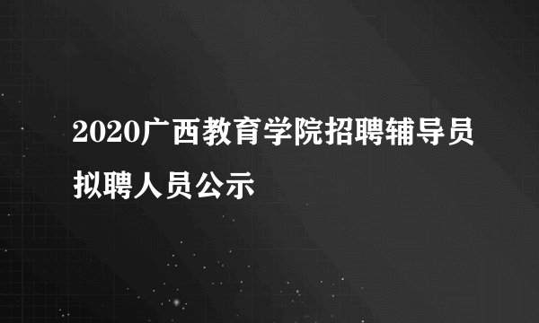 2020广西教育学院招聘辅导员拟聘人员公示