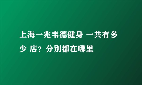上海一兆韦德健身 一共有多少 店?分别都在哪里