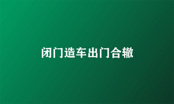 闭门造车出门合辙