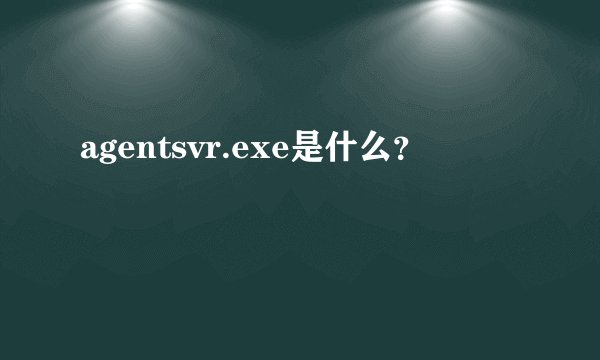 agentsvr.exe是什么？