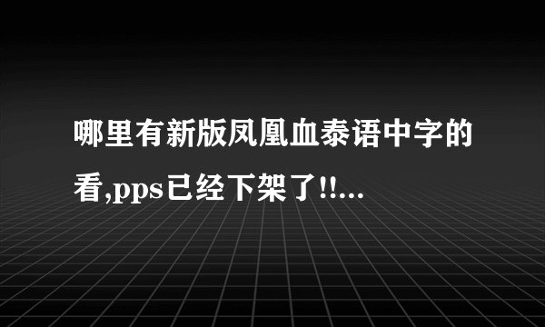 哪里有新版凤凰血泰语中字的看,pps已经下架了!!!不要病毒阿~ 谢谢了各位乡亲父老~!