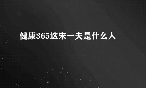 健康365这宋一夫是什么人