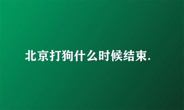 北京打狗什么时候结束．