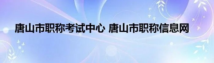 唐山市职称考试中心 唐山市职称信息网