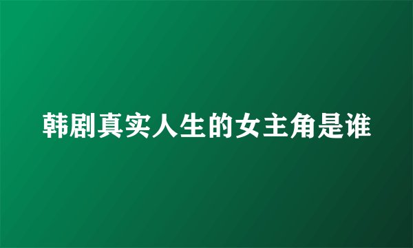 韩剧真实人生的女主角是谁