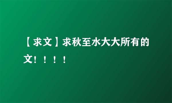 【求文】求秋至水大大所有的文！！！！