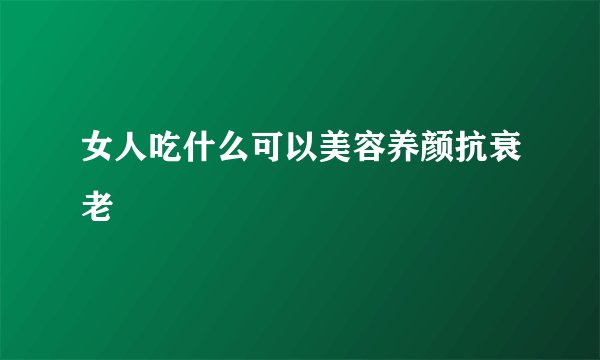 女人吃什么可以美容养颜抗衰老