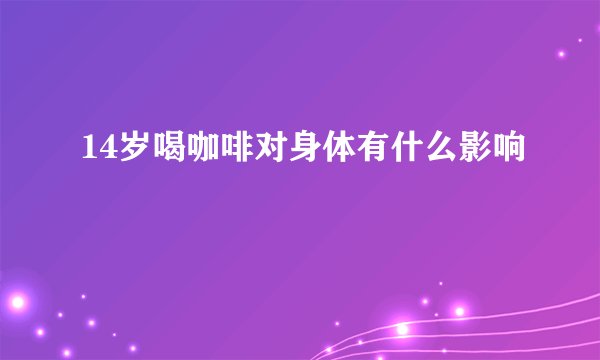14岁喝咖啡对身体有什么影响