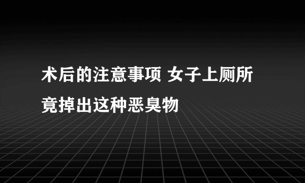 术后的注意事项 女子上厕所竟掉出这种恶臭物