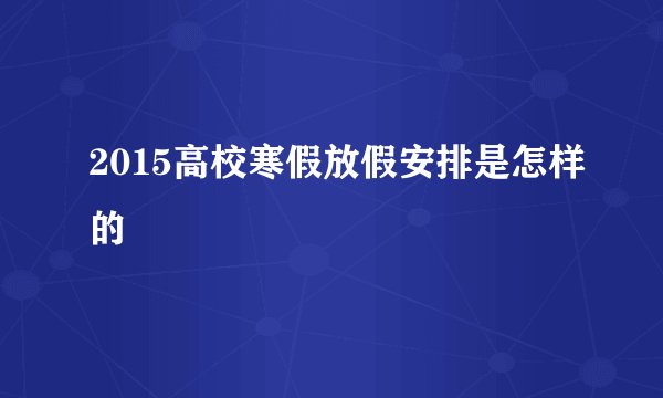 2015高校寒假放假安排是怎样的