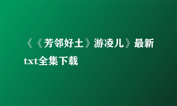 《《芳邻好土》游凌儿》最新txt全集下载