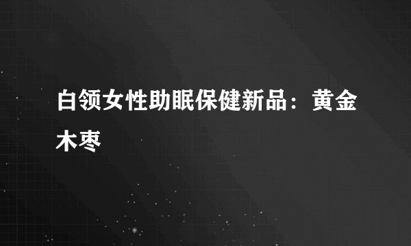 白领女性助眠保健新品：黄金木枣
