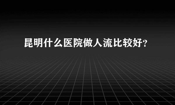 昆明什么医院做人流比较好？