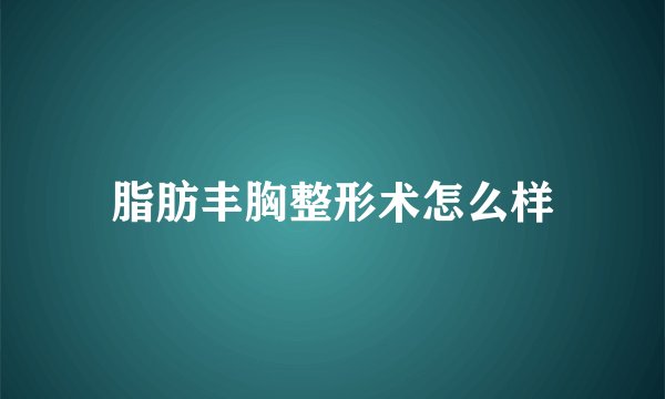 脂肪丰胸整形术怎么样