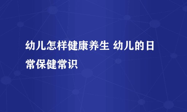 幼儿怎样健康养生 幼儿的日常保健常识
