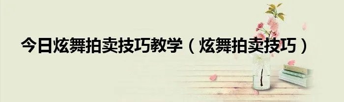 今日炫舞拍卖技巧教学（炫舞拍卖技巧）