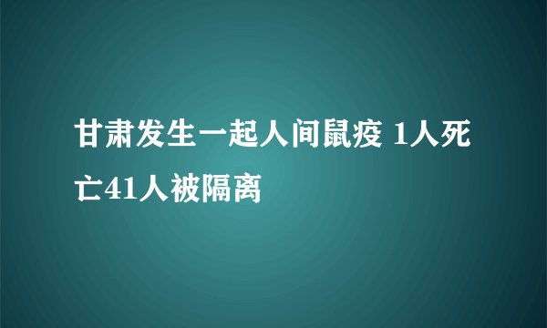 甘肃发生一起人间鼠疫 1人死亡41人被隔离