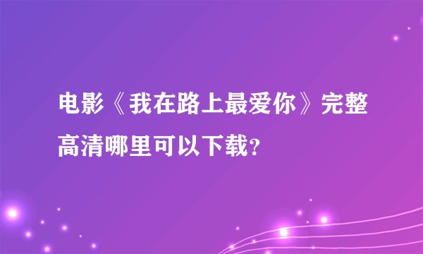 电影《我在路上最爱你》完整高清哪里可以下载？