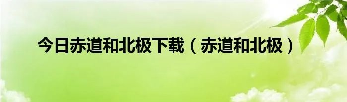 今日赤道和北极下载（赤道和北极）