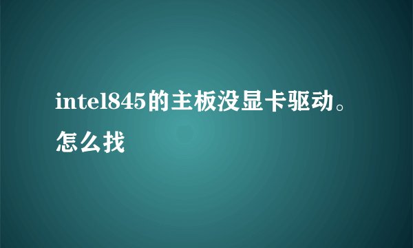 intel845的主板没显卡驱动。怎么找