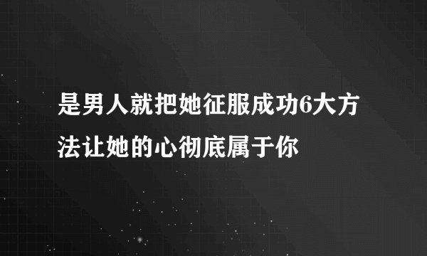 是男人就把她征服成功6大方法让她的心彻底属于你
