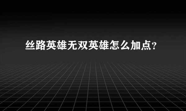 丝路英雄无双英雄怎么加点？