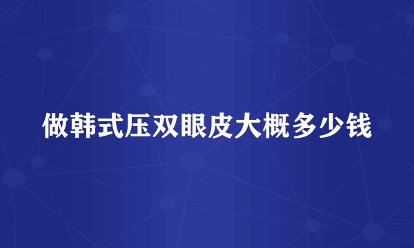 做韩式压双眼皮大概多少钱