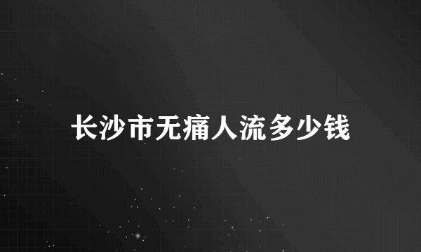 长沙市无痛人流多少钱