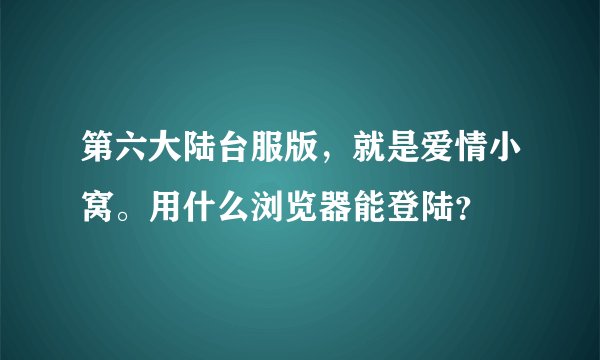 第六大陆台服版,就是爱情小窝。用什么浏览器能登陆?