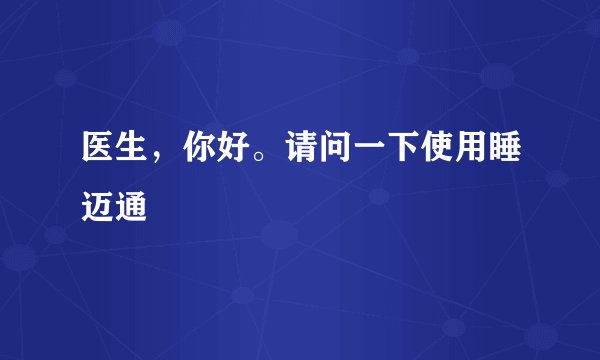 医生，你好。请问一下使用睡迈通