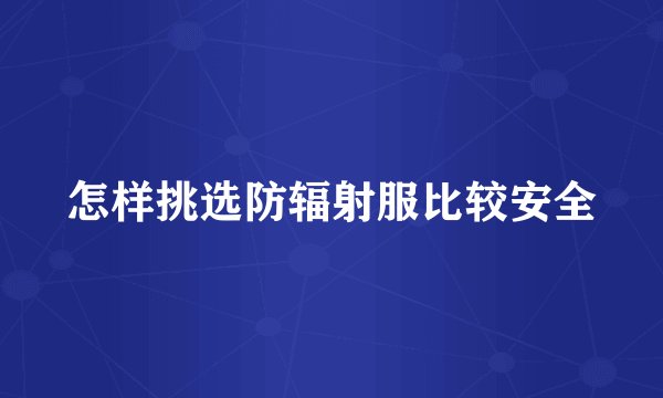怎样挑选防辐射服比较安全