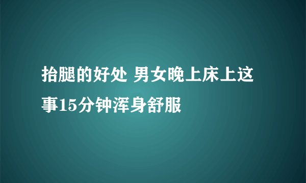 抬腿的好处 男女晚上床上这事15分钟浑身舒服